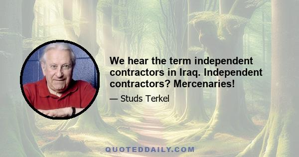 We hear the term independent contractors in Iraq. Independent contractors? Mercenaries!