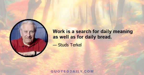 Work is a search for daily meaning as well as for daily bread.