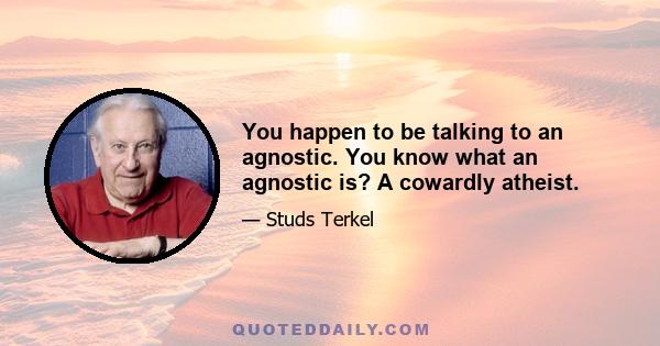 You happen to be talking to an agnostic. You know what an agnostic is? A cowardly atheist.