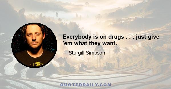 Everybody is on drugs . . . just give 'em what they want.