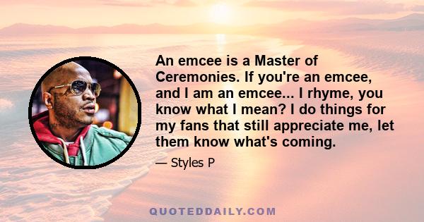 An emcee is a Master of Ceremonies. If you're an emcee, and I am an emcee... I rhyme, you know what I mean? I do things for my fans that still appreciate me, let them know what's coming.