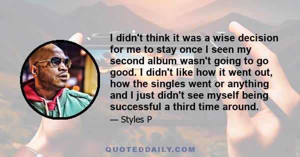 I didn't think it was a wise decision for me to stay once I seen my second album wasn't going to go good. I didn't like how it went out, how the singles went or anything and I just didn't see myself being successful a