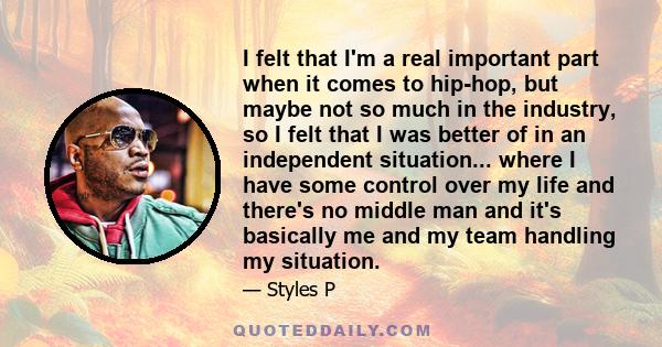 I felt that I'm a real important part when it comes to hip-hop, but maybe not so much in the industry, so I felt that I was better of in an independent situation... where I have some control over my life and there's no