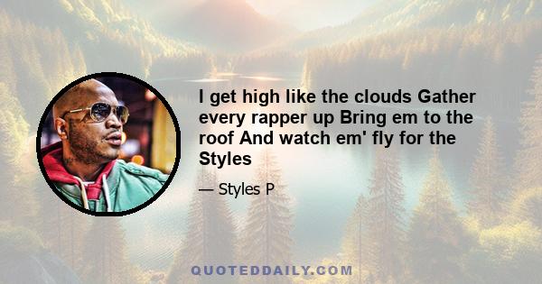 I get high like the clouds Gather every rapper up Bring em to the roof And watch em' fly for the Styles