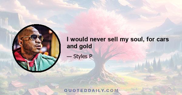 I would never sell my soul, for cars and gold