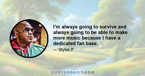 I'm always going to survive and always going to be able to make more music because I have a dedicated fan base.