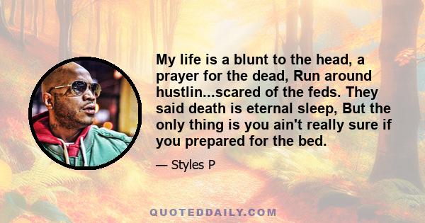 My life is a blunt to the head, a prayer for the dead, Run around hustlin...scared of the feds. They said death is eternal sleep, But the only thing is you ain't really sure if you prepared for the bed.