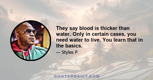 They say blood is thicker than water. Only in certain cases, you need water to live. You learn that in the basics.