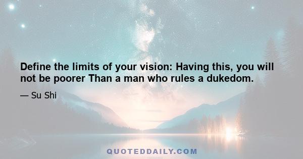 Define the limits of your vision: Having this, you will not be poorer Than a man who rules a dukedom.