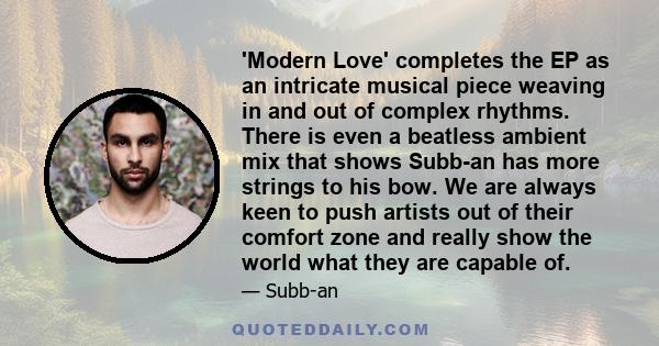 'Modern Love' completes the EP as an intricate musical piece weaving in and out of complex rhythms. There is even a beatless ambient mix that shows Subb-an has more strings to his bow. We are always keen to push artists 