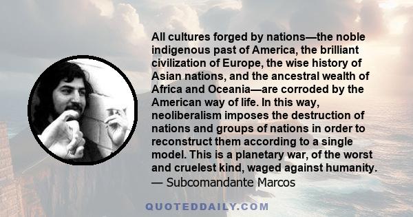 All cultures forged by nations—the noble indigenous past of America, the brilliant civilization of Europe, the wise history of Asian nations, and the ancestral wealth of Africa and Oceania—are corroded by the American