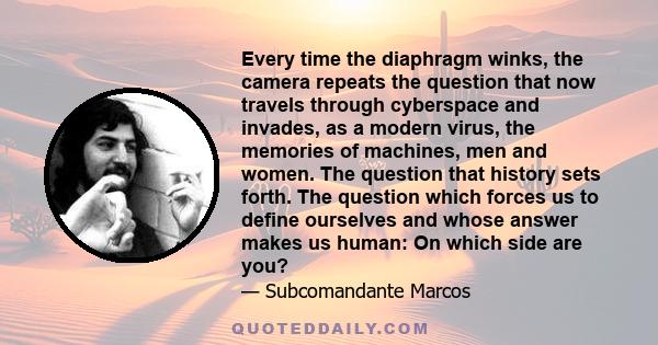 Every time the diaphragm winks, the camera repeats the question that now travels through cyberspace and invades, as a modern virus, the memories of machines, men and women. The question that history sets forth. The