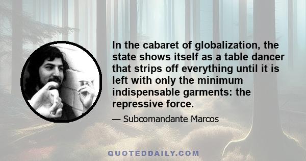 In the cabaret of globalization, the state shows itself as a table dancer that strips off everything until it is left with only the minimum indispensable garments: the repressive force.