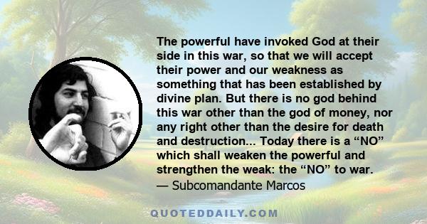 The powerful have invoked God at their side in this war, so that we will accept their power and our weakness as something that has been established by divine plan. But there is no god behind this war other than the god