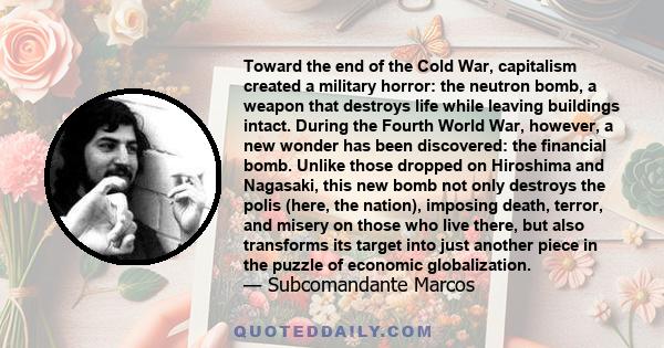 Toward the end of the Cold War, capitalism created a military horror: the neutron bomb, a weapon that destroys life while leaving buildings intact. During the Fourth World War, however, a new wonder has been discovered: 