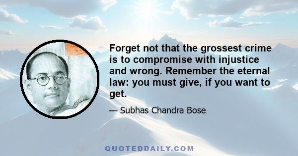 Forget not that the grossest crime is to compromise with injustice and wrong. Remember the eternal law: you must give, if you want to get.