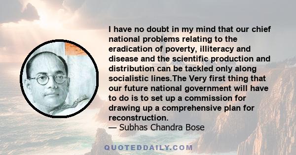 I have no doubt in my mind that our chief national problems relating to the eradication of poverty, illiteracy and disease and the scientific production and distribution can be tackled only along socialistic lines.The