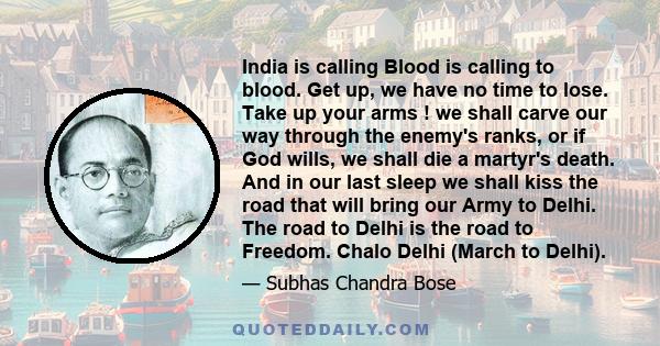 India is calling Blood is calling to blood. Get up, we have no time to lose. Take up your arms ! we shall carve our way through the enemy's ranks, or if God wills, we shall die a martyr's death. And in our last sleep we 