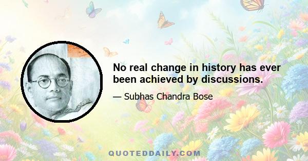 No real change in history has ever been achieved by discussions.