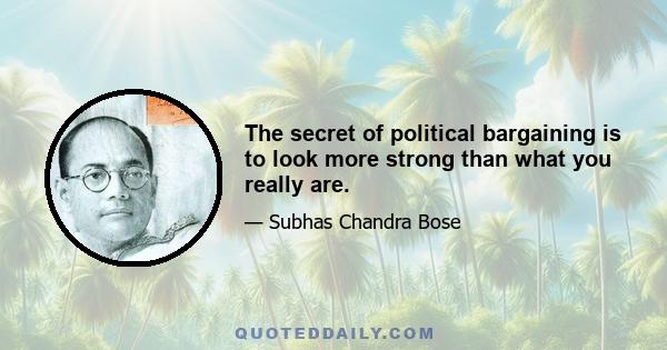 The secret of political bargaining is to look more strong than what you really are.