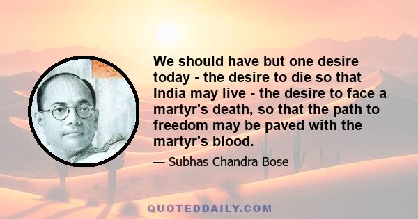 We should have but one desire today - the desire to die so that India may live - the desire to face a martyr's death, so that the path to freedom may be paved with the martyr's blood.