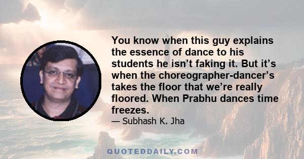 You know when this guy explains the essence of dance to his students he isn’t faking it. But it’s when the choreographer-dancer’s takes the floor that we’re really floored. When Prabhu dances time freezes.