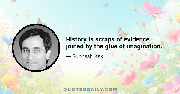 History is scraps of evidence joined by the glue of imagination.