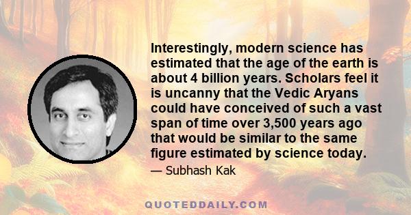 Interestingly, modern science has estimated that the age of the earth is about 4 billion years. Scholars feel it is uncanny that the Vedic Aryans could have conceived of such a vast span of time over 3,500 years ago