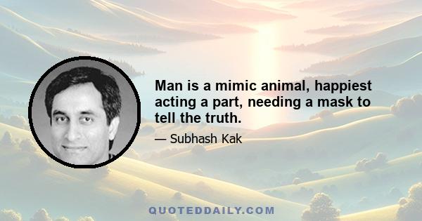 Man is a mimic animal, happiest acting a part, needing a mask to tell the truth.