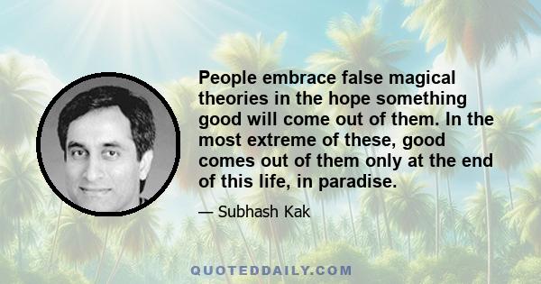 People embrace false magical theories in the hope something good will come out of them. In the most extreme of these, good comes out of them only at the end of this life, in paradise.