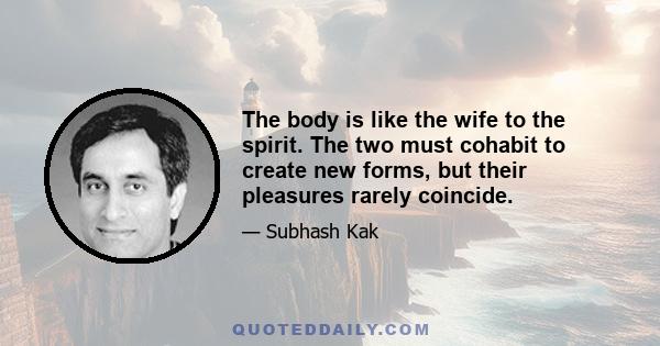 The body is like the wife to the spirit. The two must cohabit to create new forms, but their pleasures rarely coincide.