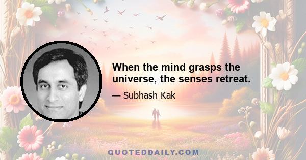 When the mind grasps the universe, the senses retreat.