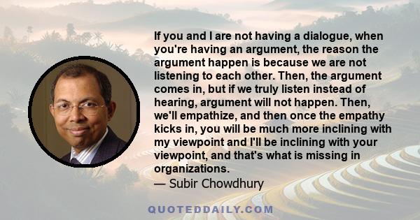 If you and I are not having a dialogue, when you're having an argument, the reason the argument happen is because we are not listening to each other. Then, the argument comes in, but if we truly listen instead of