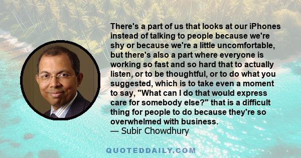 There's a part of us that looks at our iPhones instead of talking to people because we're shy or because we're a little uncomfortable, but there's also a part where everyone is working so fast and so hard that to