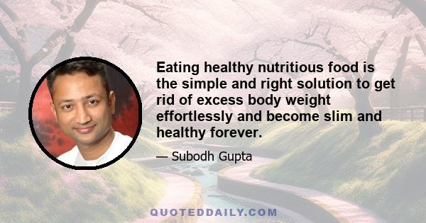 Eating healthy nutritious food is the simple and right solution to get rid of excess body weight effortlessly and become slim and healthy forever.