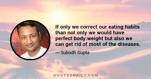 If only we correct our eating habits than not only we would have perfect body weight but also we can get rid of most of the diseases.