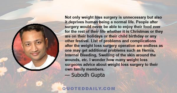 Not only weight loss surgery is unnecessary but also it deprives human being a normal life. People after surgery would never be able to enjoy their food ever for the rest of their life whether it is Christmas or they