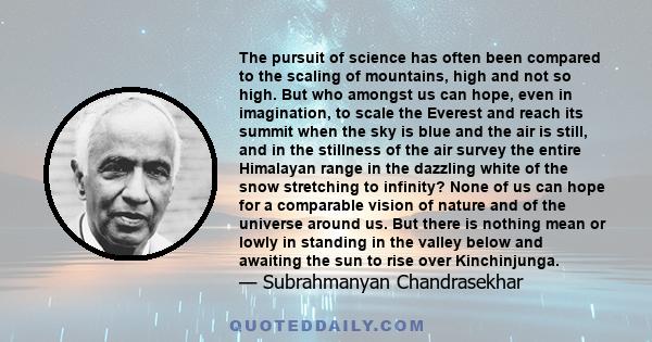 The pursuit of science has often been compared to the scaling of mountains, high and not so high. But who amongst us can hope, even in imagination, to scale the Everest and reach its summit when the sky is blue and the