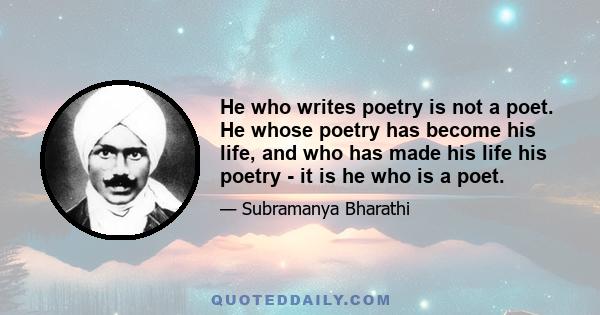 He who writes poetry is not a poet. He whose poetry has become his life, and who has made his life his poetry - it is he who is a poet.