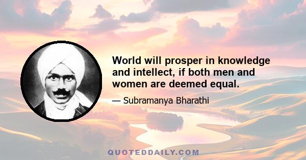 World will prosper in knowledge and intellect, if both men and women are deemed equal.