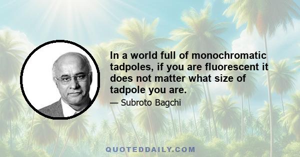 In a world full of monochromatic tadpoles, if you are fluorescent it does not matter what size of tadpole you are.