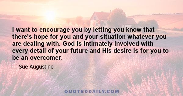 I want to encourage you by letting you know that there's hope for you and your situation whatever you are dealing with. God is intimately involved with every detail of your future and His desire is for you to be an