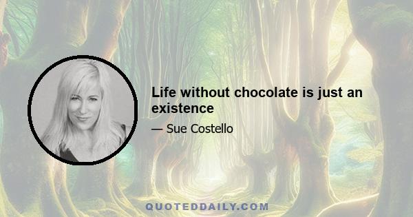 Life without chocolate is just an existence