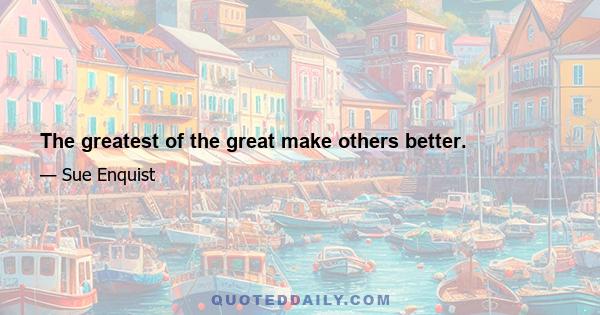 The greatest of the great make others better.