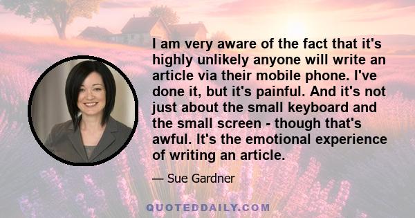 I am very aware of the fact that it's highly unlikely anyone will write an article via their mobile phone. I've done it, but it's painful. And it's not just about the small keyboard and the small screen - though that's