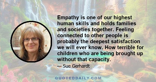 Empathy is one of our highest human skills and holds families and societies together. Feeling connected to other people is probably the deepest satisfaction we will ever know. How terrible for children who are being