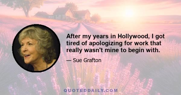 After my years in Hollywood, I got tired of apologizing for work that really wasn't mine to begin with.