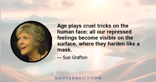 Age plays cruel tricks on the human face; all our repressed feelings become visible on the surface, where they harden like a mask.