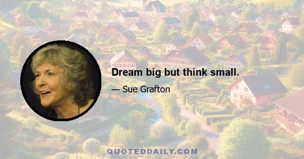 Dream big but think small.