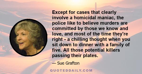 Except for cases that clearly involve a homicidal maniac, the police like to believe murders are committed by those we know and love, and most of the time they're right - a chilling thought when you sit down to dinner